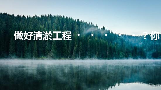 做好清淤工程？你需要哪些資料？
